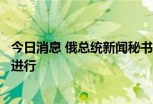 今日消息 俄总统新闻秘书：在乌克兰特别军事行动正按计划进行