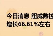 今日消息 纽威数控：预计上半年净利润同比增长66.61%左右