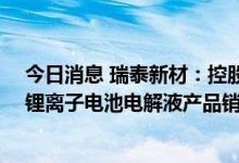 今日消息 瑞泰新材：控股子公司与FREYR签订5.26亿美元锂离子电池电解液产品销售合同