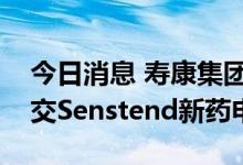 今日消息 寿康集团：已开展筹备向药监局提交Senstend新药申请