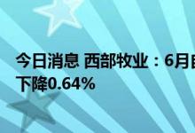 今日消息 西部牧业：6月自产生鲜乳生产量3128.47吨 同比下降0.64%