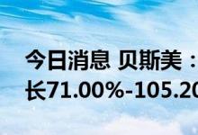 今日消息 贝斯美：预计上半年净利润同比增长71.00%-105.20%