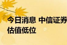 今日消息 中信证券：消费电子需求底部明确 估值低位