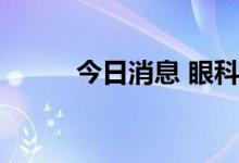 今日消息 眼科医疗板块持续走低