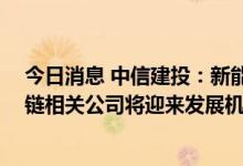 今日消息 中信建投：新能源汽车市场发展有望再提速 产业链相关公司将迎来发展机遇