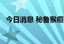 今日消息 秘鲁猴痘确诊病例数上升至15例