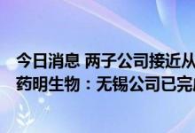 今日消息 两子公司接近从美商务部“未经核实名单”移除？药明生物：无锡公司已完成检查 上海公司还在等待检查