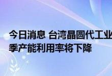 今日消息 台湾晶圆代工业者：低需求高库存为最新情况 第3季产能利用率将下降