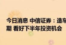 今日消息 中信证券：造车新势力2022年集体进入新产品周期 看好下半年投资机会