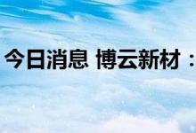 今日消息 博云新材：高创投拟减持不超过4%