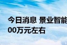 今日消息 景业智能：预计上半年净利润为3300万元左右