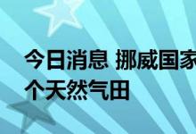 今日消息 挪威国家石油公司：已下令关闭三个天然气田