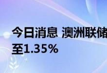 今日消息 澳洲联储将基准利率上调50个基点至1.35%