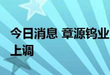 今日消息 章源钨业：7月上半月长单报价小幅上调