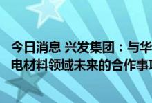 今日消息 兴发集团：与华友钴业、华友控股签署就新能源锂电材料领域未来的合作事项签订补充协议