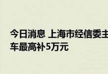 今日消息 上海市经信委主任：年底前抓紧购 20万元新能源车最高补5万元