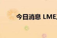 今日消息 LME三个月期铝下跌3%