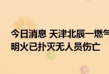 今日消息 天津北辰一燃气调压站发生泄漏并引发火情 目前明火已扑灭无人员伤亡