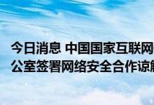 今日消息 中国国家互联网信息办公室与泰国国家网络安全办公室签署网络安全合作谅解备忘录