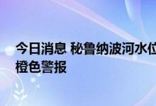 今日消息 秘鲁纳波河水位上涨 秘鲁国家气象和水文局发布橙色警报