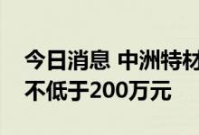 今日消息 中洲特材：控股股东冯明明拟增持不低于200万元