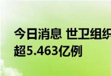 今日消息 世卫组织：全球新冠肺炎确诊病例超5.463亿例