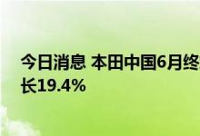 今日消息 本田中国6月终端汽车销量为14.11万辆，同比增长19.4%