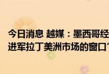 今日消息 越媒：墨西哥经济部副部长称“墨愿成为越南商品进军拉丁美洲市场的窗口”