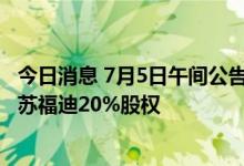 今日消息 7月5日午间公告一览：日丰股份拟640万元收购江苏福迪20%股权