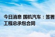 今日消息 国机汽车：签署2.03亿元底盘总装车间智能化改造工程总承包合同