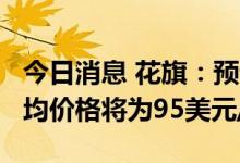 今日消息 花旗：预计到2022年WTI原油的平均价格将为95美元/桶