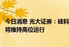 今日消息 光大证券：硅料销售量价齐升，下半年硅料价格仍将维持高位运行