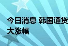 今日消息 韩国通货膨胀率创自1998年以来最大涨幅