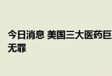 今日消息 美国三大医药巨头在阿片类药物泛滥一案中被宣告无罪