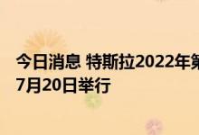 今日消息 特斯拉2022年第二季度财报电话会议定于2022年7月20日举行