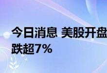 今日消息 美股开盘：三大股指集体低开 小牛跌超7%