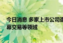 今日消息 多家上市公司遭立案调查 监管严查信披违法、内幕交易等领域