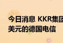 今日消息 KKR集团将牵头收购价值约200亿美元的德国电信