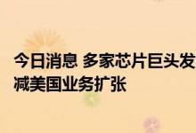 今日消息 多家芯片巨头发出警告：若芯片补贴不到位，将缩减美国业务扩张