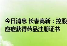 今日消息 长春高新：控股子公司重组人生长激素注射液新适应症获得药品注册证书