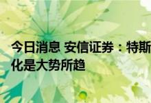 今日消息 安信证券：特斯拉即将推出人形机器人，软硬一体化是大势所趋