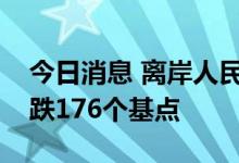 今日消息 离岸人民币兑美元较周一纽约尾盘跌176个基点