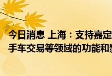 今日消息 上海：支持嘉定新城做强在钢铁大宗商品交易、二手车交易等领域的功能和影响力