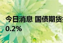 今日消息 国债期货拉升 10年期主力合约上涨0.2%