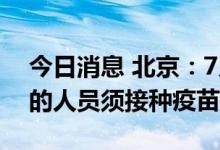 今日消息 北京：7月11日起，进入聚集场所的人员须接种疫苗