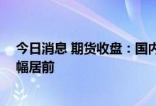 今日消息 期货收盘：国内期货夜盘收盘普遍下跌 原油系跌幅居前