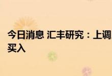 今日消息 汇丰研究：上调比亚迪股份目标价至442港元 评级买入