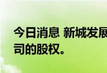 今日消息 新城发展：可能出售非全资附属公司的股权。