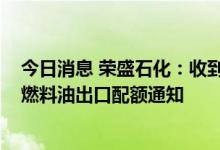 今日消息 荣盛石化：收到2022年第三批成品油、低硫船用燃料油出口配额通知