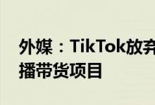 外媒：TikTok放弃在欧洲和美国市场拓展直播带货项目